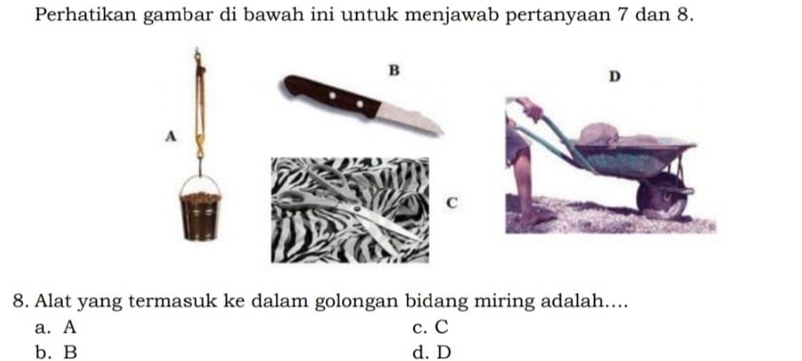 Perhatikan gambar di bawah ini untuk menjawab pertanyaan 7 dan 8.
B
D
A
C
8. Alat yang termasuk ke dalam golongan bidang miring adalah....
a. A c. C
b. B d. D