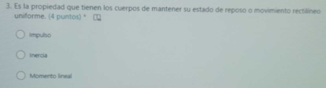 Es la propiedad que tienen los cuerpos de mantener su estado de reposo o movimiento rectilíneo
uniforme. (4 puntos) *
Impulso
Inercia
Momento lineal