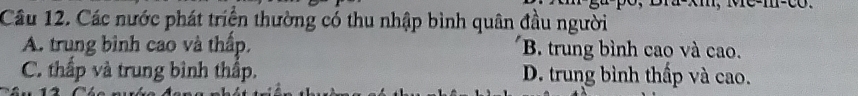 Cầu 12. Các nước phát triển thường có thu nhập bình quân đầu người
A. trung bình cao và thấp. B. trung bình cao và cao.
C. thấp và trung bình thấp. D. trung bình thấp và cao.