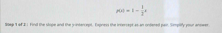 p(x)=1- 1/2 x
Step 1 of 2 : Find the slope and the y-intercept. Express the intercept as an ordered pair. Simplify your answer.