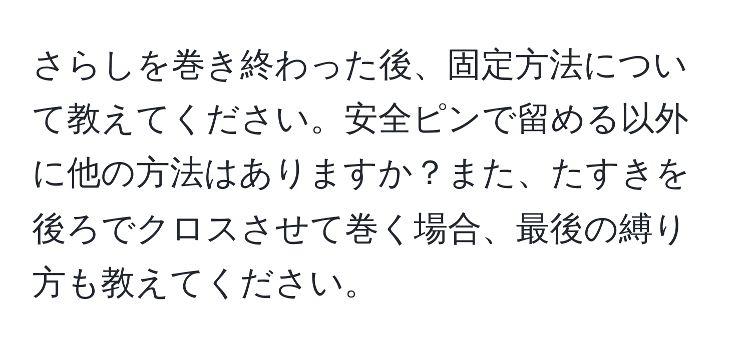 さらしを巻き終わった後、固定方法について教えてください。安全ピンで留める以外に他の方法はありますか？また、たすきを後ろでクロスさせて巻く場合、最後の縛り方も教えてください。