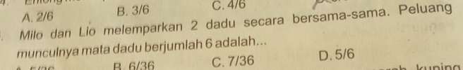 A. 2/6 B. 3/6 C. 4/6
Milo dan Lio melemparkan 2 dadu secara bersama-sama. Peluang
munculnya mata dadu berjumlah 6 adalah...
B. 6/36 C. 7/36 D. 5/6 ku nin a