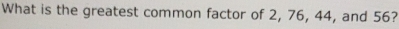 What is the greatest common factor of 2, 76, 44, and 56?