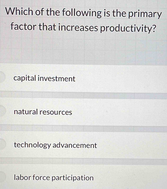 Which of the following is the primary
factor that increases productivity?
capital investment
natural resources
technology advancement
labor force participation