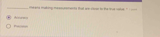 means making measurements that are close to the true value. * 1 point
Accuracy
Precision