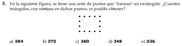 En la siguiente figura, se tiene una serie de puntos que 'forman" un rectángulo. ¿Cuántos
triángulos, con vértices en dichos puntos, es posible obtener?
a) 384 b) 372 c) 360 d) 348 e) 336