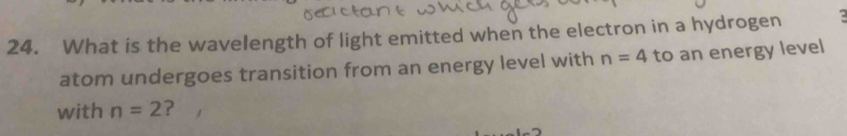 What is the wavelength of light emitted when the electron in a hydrogen 2
atom undergoes transition from an energy level with n=4 to an energy level 
with n=2 ?