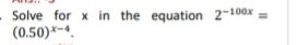 Solve for x in the equation 2^(-100x)=
(0.50)^x-4.