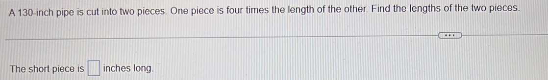 A 130-inch pipe is cut into two pieces. One piece is four times the length of the other. Find the lengths of the two pieces. 
The short piece is □ inches long.