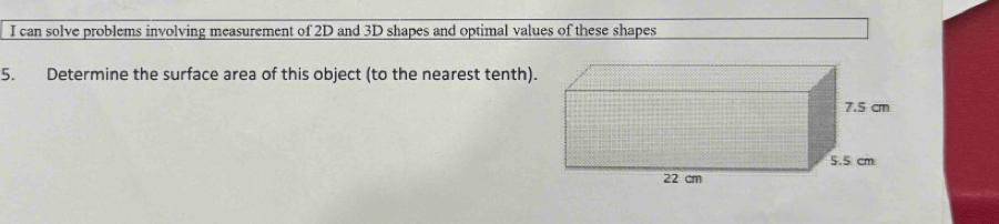 can solve problems involving measurement of 2D and 3D shapes and optimal values of these shapes 
5. Determine the surface area of this object (to the nearest tenth)