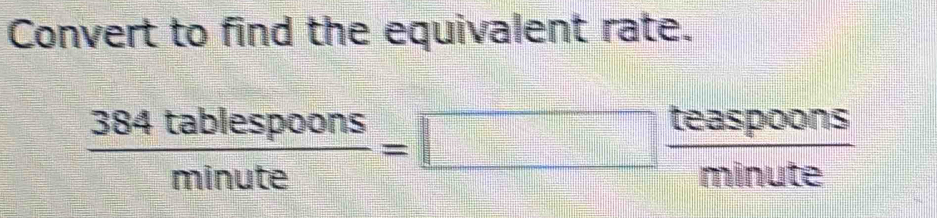 Convert to find the equivalent rate.
 384tablespoons/minute =□ · frac   teaspoons/minute 