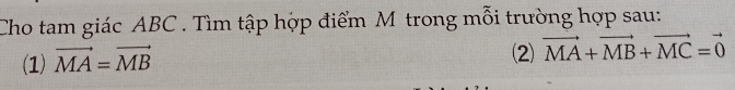 Cho tam giác ABC. Tìm tập hợp điểm M trong mỗi trường hợp sau: 
(1) vector MA=vector MB
(2) vector MA+vector MB+vector MC=vector 0