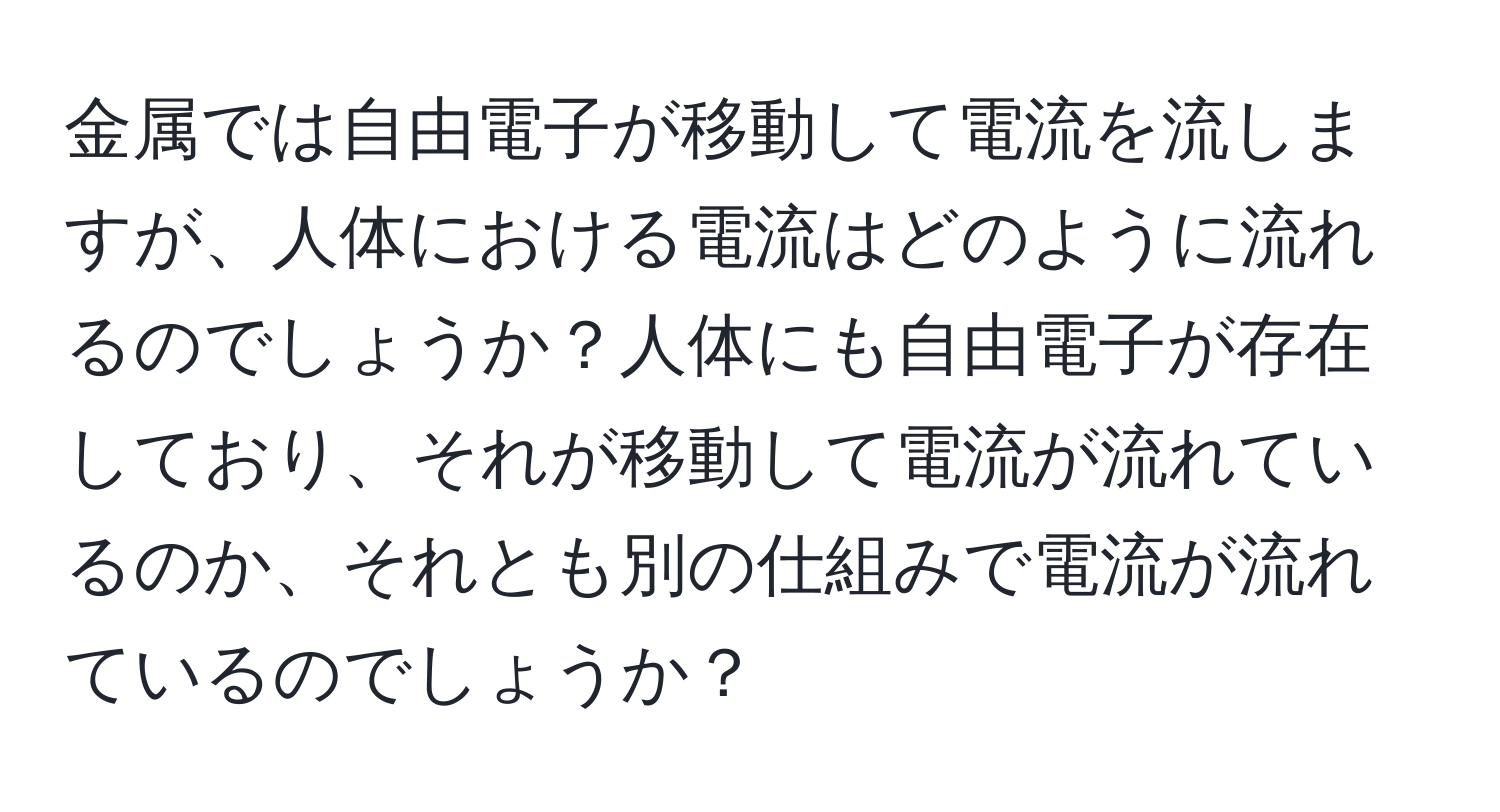 金属では自由電子が移動して電流を流しますが、人体における電流はどのように流れるのでしょうか？人体にも自由電子が存在しており、それが移動して電流が流れているのか、それとも別の仕組みで電流が流れているのでしょうか？