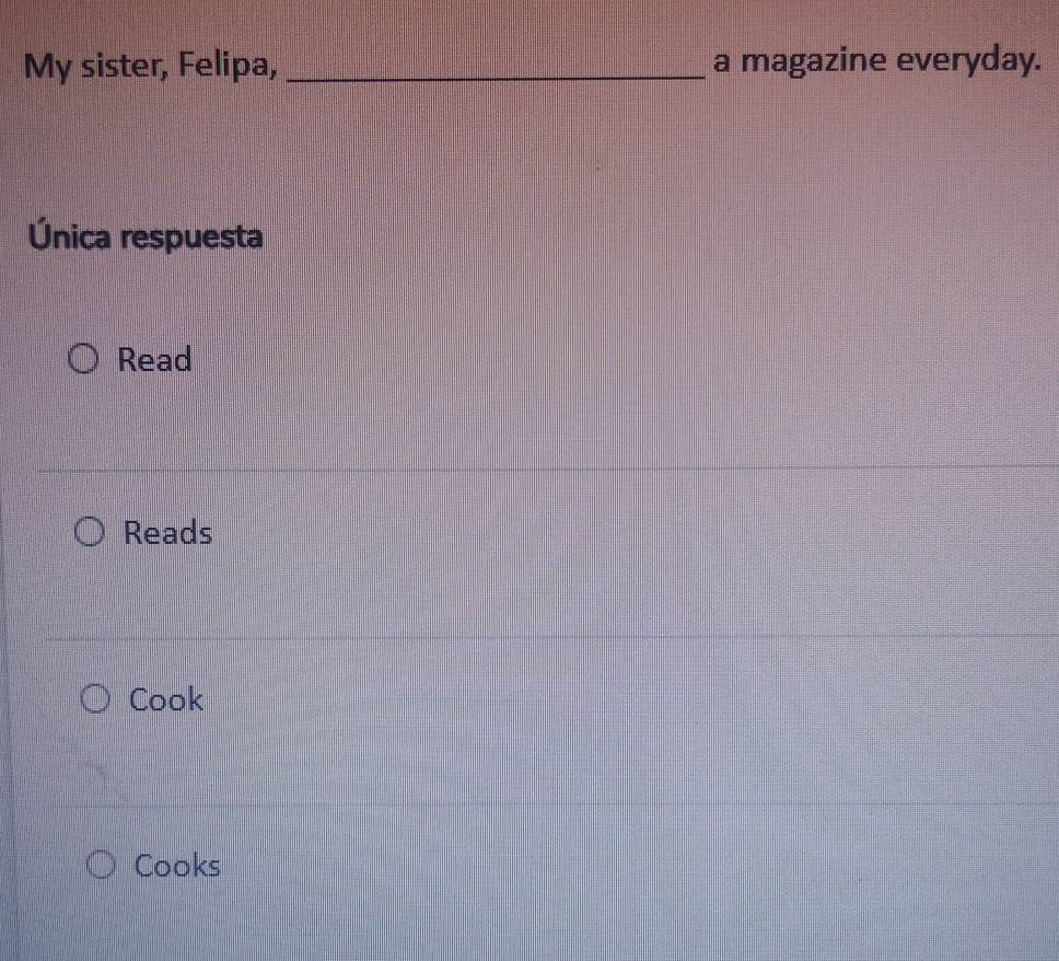 My sister, Felipa, _a magazine everyday. 
Única respuesta 
Read 
Reads 
Cook 
Cooks