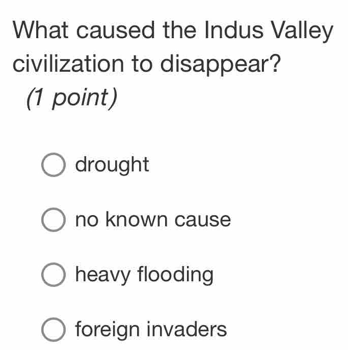 What caused the Indus Valley
civilization to disappear?
(1 point)
drought
no known cause
heavy flooding
foreign invaders