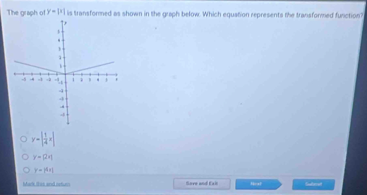 The graph of y=|x| is transformed as shown in the graph below. Which equation represents the transformed function?
y=| 1/4 x|
y=|2x|
y-beginvmatrix 4xendvmatrix
Mark this and return Save and Exit Noxt Subret