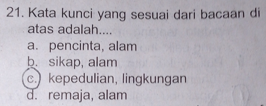 Kata kunci yang sesuai dari bacaan di
atas adalah....
a. pencinta, alam
b. sikap, alam
c.) kepedulian, lingkungan
d. remaja, alam