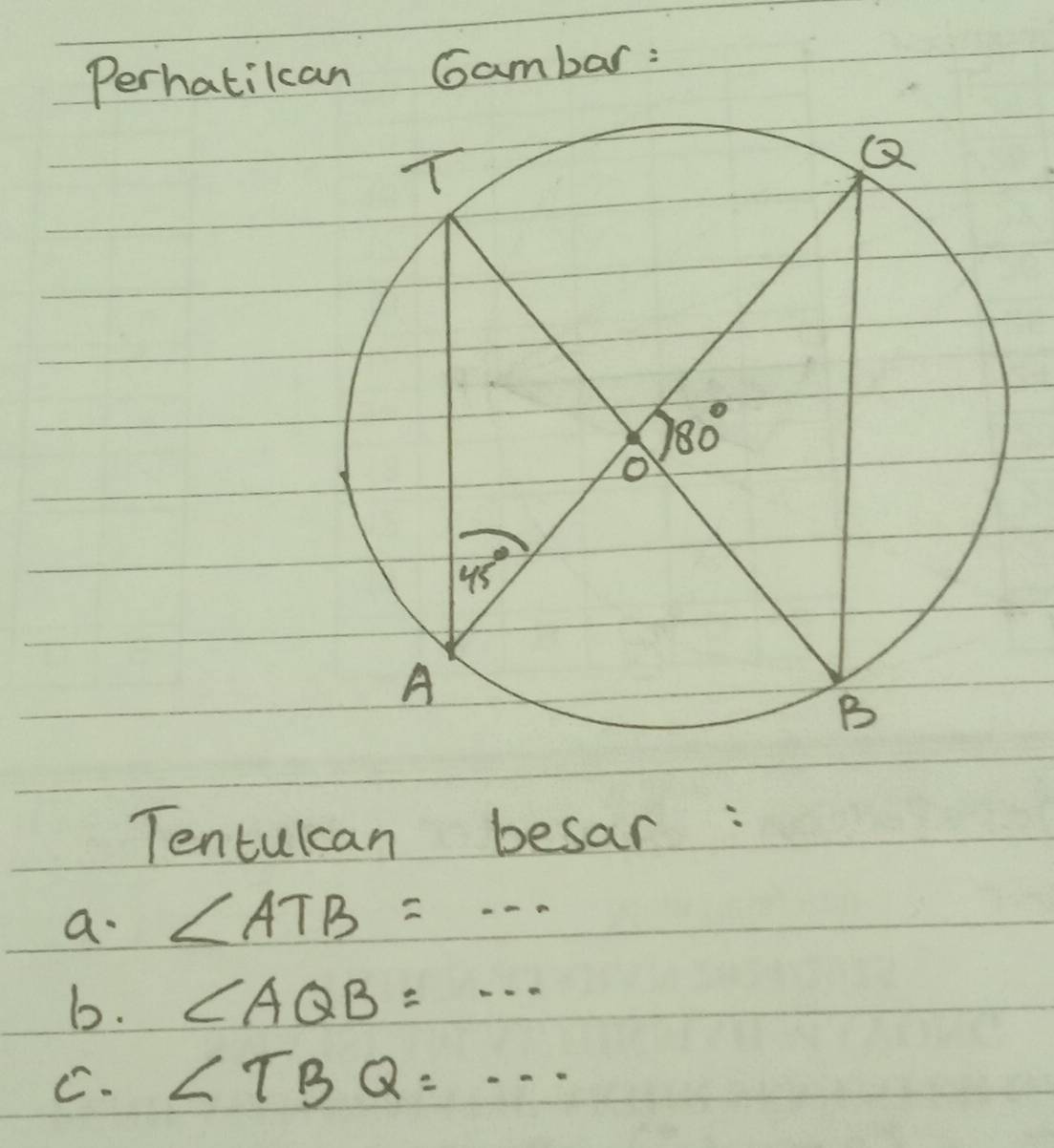 Perhatikcan Gambar:
Tentulcan besar:
a. ∠ ATB=·s
b. ∠ AQB=...
C. ∠ TBQ=·s