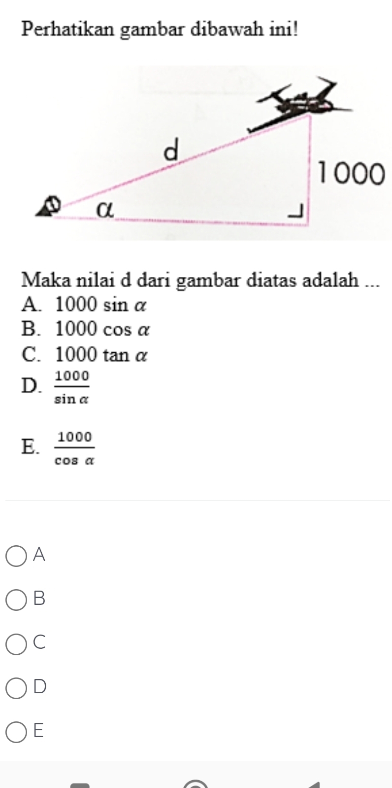 Perhatikan gambar dibawah ini!
Maka nilai d dari gambar diatas adalah ...
A. 1000sin alpha
B. 1000cos alpha
C. 1000tan alpha
D.  1000/sin alpha  
E.  1000/cos alpha  
A
B
C
D
E