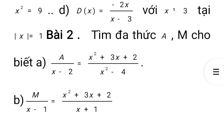 x^2=9 I d) D(x)= (-2x)/x-3  với x^13 tại
|x|=1 Bài 2 . Tìm đa thức 4 , M cho 
biết a)  A/x-2 = (x^2+3x+2)/x^2-4 . 

b)  M/x-1 = (x^2+3x+2)/x+1 