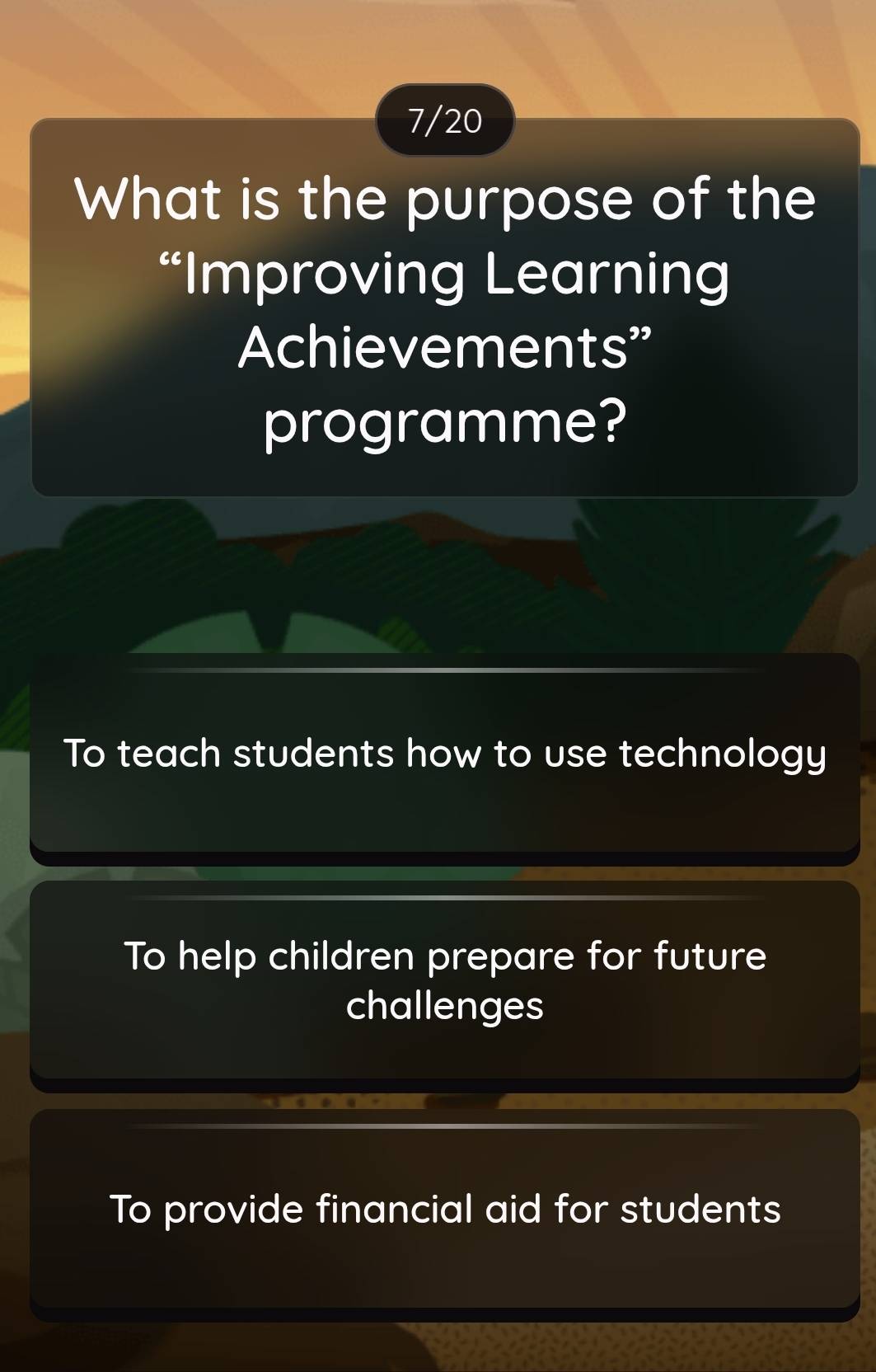 7/20
What is the purpose of the
“Improving Learning
Achievements”
programme?
To teach students how to use technology
To help children prepare for future
challenges
To provide financial aid for students