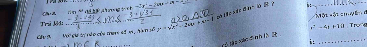 Pª 101. 
Câu 8. Tim ''' để bất phương trình -3x^2-2mx+m-2=
Một vật chuyển ở 
Câu 9. Với giá trị nào của tham số m , hàm số y=sqrt(x^2-2mx+m-1) có tập xác định là R ? 
i: 
Trả lời:
t^2-4t+10. Trong 
tó tập xác định là R._ 
i: