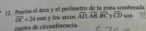 Precisa el área y el perímetro de la zona sombreada
overline OC=24mm y los arcos widehat AD, widehat AB, widehat BC y widehat CD son 
cuartos de circunferencia.