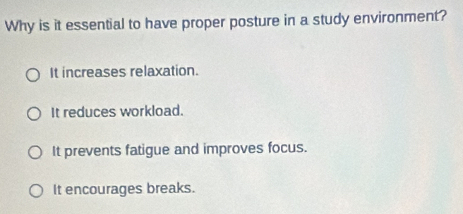 Why is it essential to have proper posture in a study environment?
It increases relaxation.
It reduces workload.
It prevents fatigue and improves focus.
It encourages breaks.