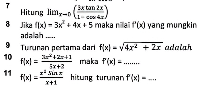 Hitung lim_xto 0( 3xtan 2x/1-cos 4x )
8 Jika f(x)=3x^2+4x+5 maka nilai f'(x) yang mungkin 
adalah ..... 
9 Turunan pertama dari f(x)=sqrt(4x^2+2x) adalah 
10 f(x)= (3x^2+2x+1)/5x+2  maka f'(x)= _ □ ....... 
11 f(x)= x^2sin x/x+1  hitung turunan f'(x)= _  ...