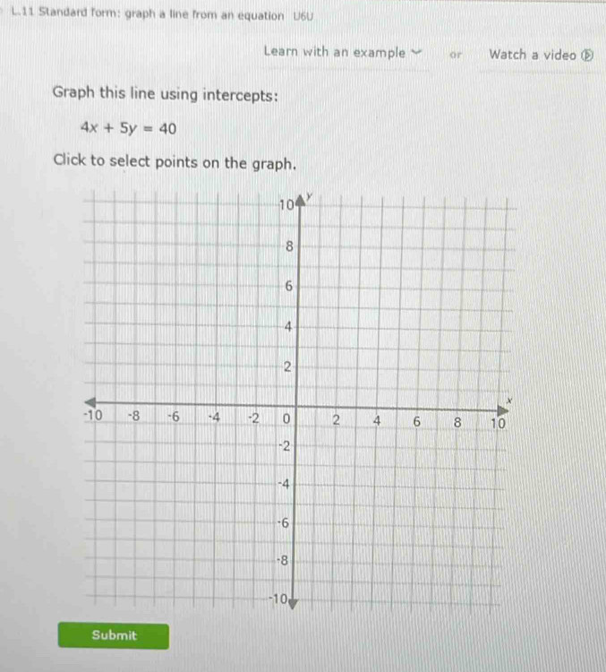 Standard form: graph a line from an equation U6U 
Learn with an example or Watch a video ⑤ 
Graph this line using intercepts:
4x+5y=40
Click to select points on the graph. 
Submit