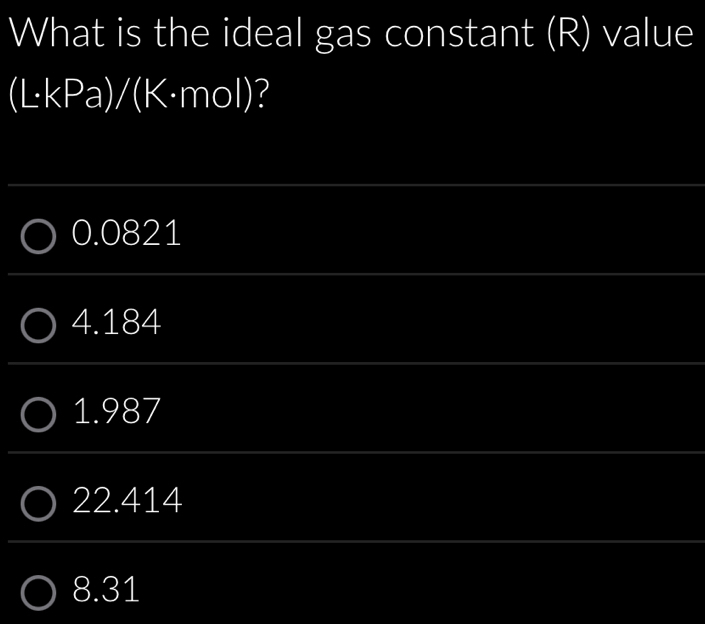 What is the ideal gas constant (R) value
(L·kPa)/(K·mol)?
0.0821
4.184
1.987
22.414
8.31