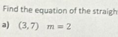 Find the equation of the straigh 
a) (3,7)m=2