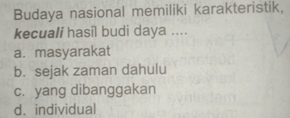 Budaya nasional memiliki karakteristik,
kecuali hasil budi daya ....
a. masyarakat
b. sejak zaman dahulu
c. yang dibanggakan
d. individual