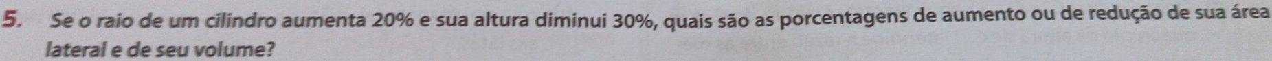 Se o raio de um cilindro aumenta 20% e sua altura diminui 30%, quais são as porcentagens de aumento ou de redução de sua área 
lateral e de seu volume?