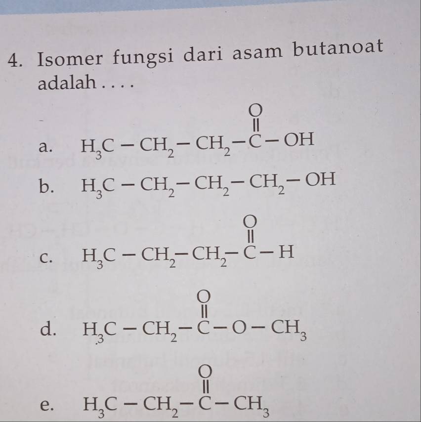 Isomer fungsi dari asam butanoat
adalah . . . .
a. H_3C-CH_2-CH_2-C-OH
b. H_3C-CH_2-CH_2-CH_2-OH
C. H_3C-CH_2-CH_2-C-H
d. H_3C-CH_2-C-O-CH_3
e. H_3C-CH_2-C-CH_3