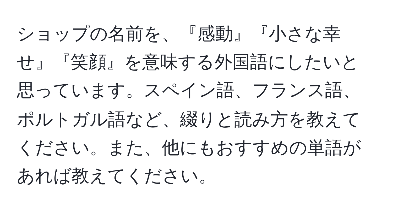 ショップの名前を、『感動』『小さな幸せ』『笑顔』を意味する外国語にしたいと思っています。スペイン語、フランス語、ポルトガル語など、綴りと読み方を教えてください。また、他にもおすすめの単語があれば教えてください。