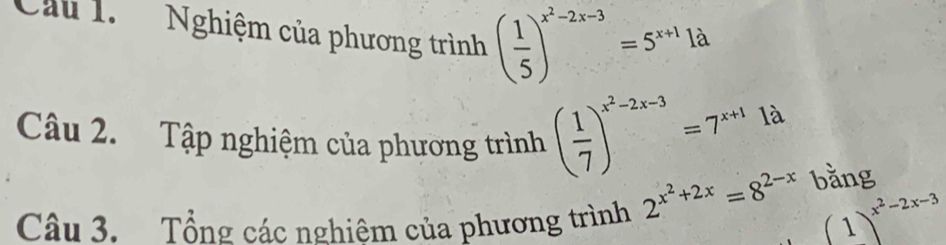 Cầu 1. Nghiệm của phương trình ( 1/5 )^x^2-2x-3=5^(x+1)1d
Câu 2. Tập nghiệm của phương trình ( 1/7 )^x^2-2x-3=7^(x+1)1lambda
Câu 3. Tổng các nghiêm của phương trình 2^(x^2)+2x=8^(2-x) bằng
(1)^x^2-2x-3