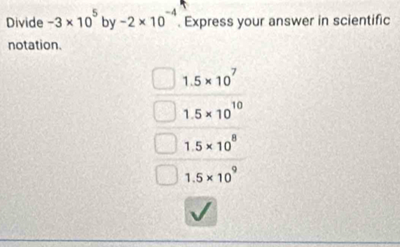 Divide -3* 10^5 by -2* 10^(-4) Express your answer in scientific
notation.
1.5* 10^7
1.5* 10^(10)
1.5* 10^8
1.5* 10^9