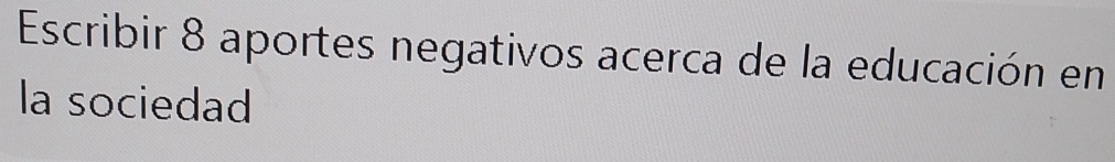 Escribir 8 aportes negativos acerca de la educación en 
la sociedad