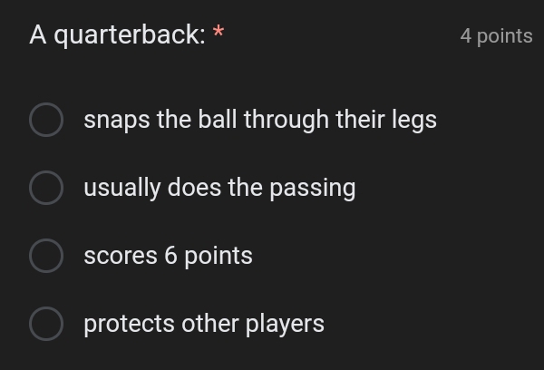 A quarterback: * 4 points
snaps the ball through their legs
usually does the passing
scores 6 points
protects other players