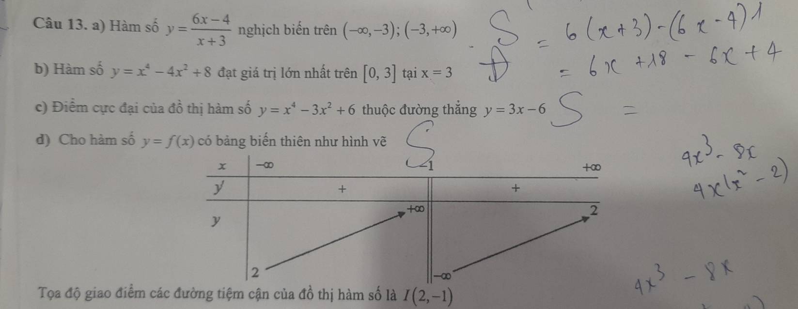 Hàm số y= (6x-4)/x+3  nghịch biến trên (-∈fty ,-3); (-3,+∈fty )
b) Hàm số y=x^4-4x^2+8 đạt giá trị lớn nhất trên [0,3] tại x=3
c) Điểm cực đại của đồ thị hàm số y=x^4-3x^2+6 thuộc đường thắng y=3x-6
d) Cho hàm số y=f(x) có bảng biển thiên như hình vẽ 
Tọa độ giao điểm các đường tiệm cận của đồ thị hàm số là I(2,-1)