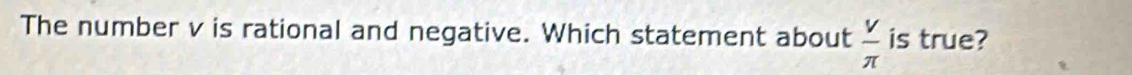 The number v is rational and negative. Which statement about  V/π   is true?