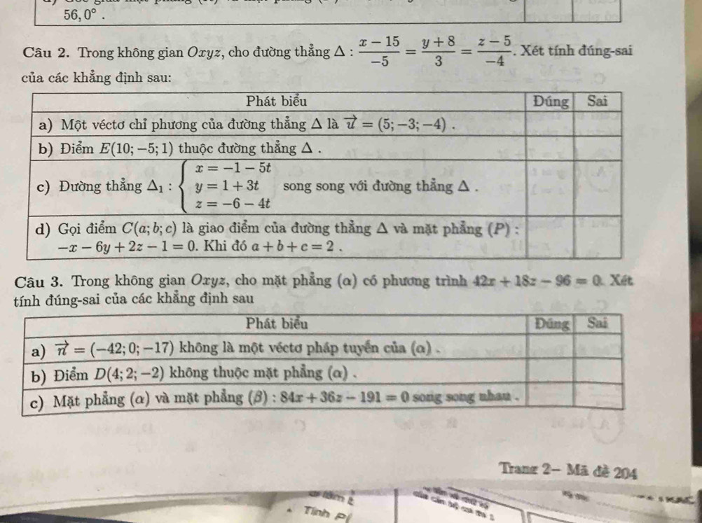 56,0°.
Câu 2. Trong không gian Oxyz, cho đường thẳng Δ :  (x-15)/-5 = (y+8)/3 = (z-5)/-4 . Xét tính đúng-sai
của các khẳng định sau:
Câu 3. Trong không gian Oxyz, cho mặt phẳng (α) có phương trình 42x+18z-96=0 Xết
tính đúng-sai của các khẳng định sau
Tranz 2- Mã đề 204
18m 2
5
Tính p