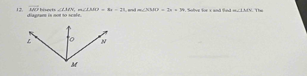 vector MO bisects ∠ LMN, m∠ LMO=8x-21 , and m∠ NMO=2x+39. Solve for x and find m∠ LMN. The 
diagram is not to scale.