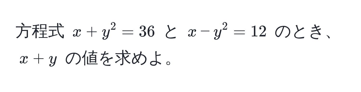 方程式 ( x + y^2 = 36 ) と ( x - y^2 = 12 ) のとき、 ( x + y ) の値を求めよ。