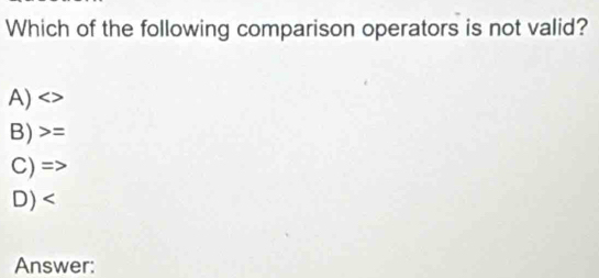 Which of the following comparison operators is not valid?
A)
B) =
C) =
D)
Answer: