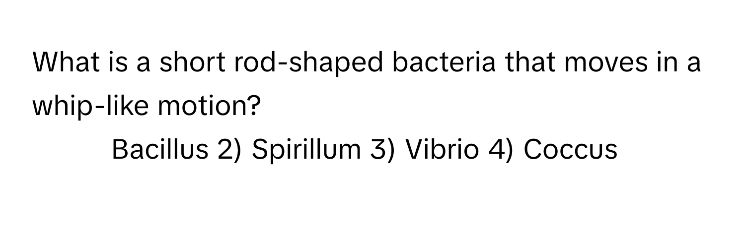 What is a short rod-shaped bacteria that moves in a whip-like motion? 
1) Bacillus 2) Spirillum 3) Vibrio 4) Coccus