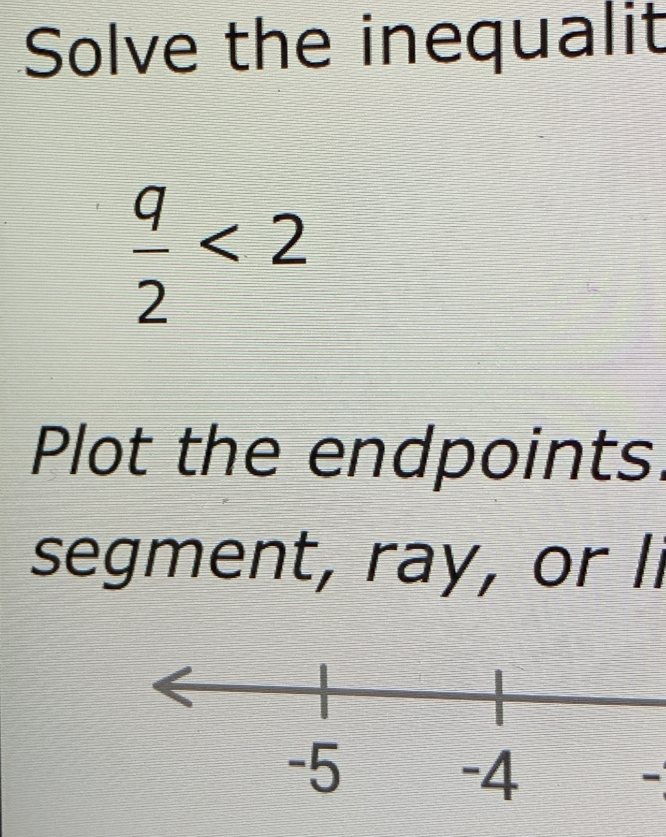 Solve the inequalit
 q/2 <2</tex> 
Plot the endpoints. 
segment, ray, or li 
-