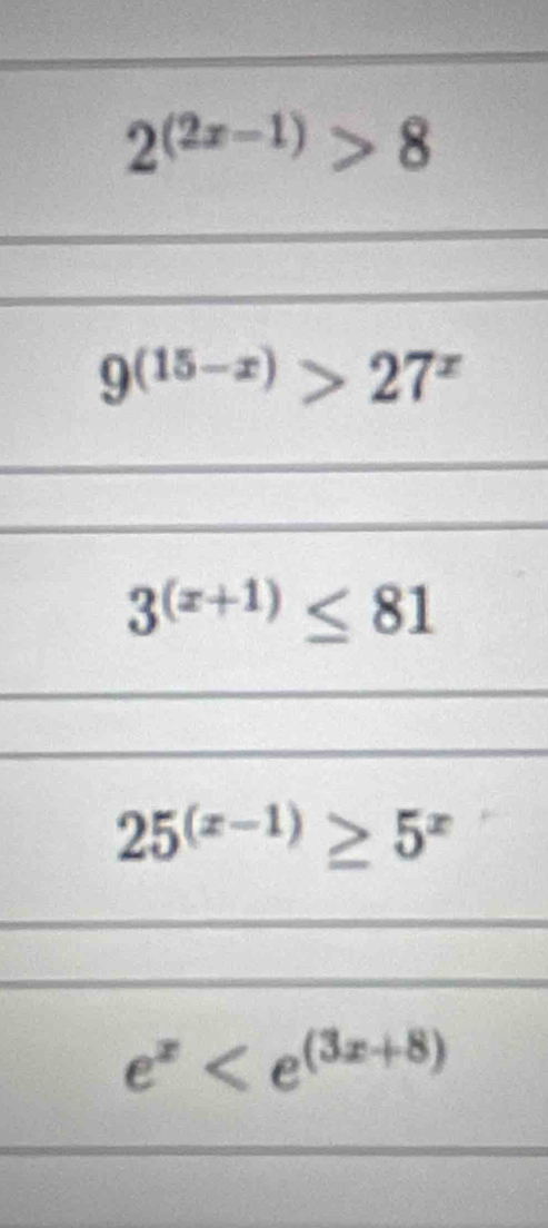 2^((2x-1))>8
9^((15-x))>27^x
3^((x+1))≤ 81
25^((x-1))≥ 5^x
e^x