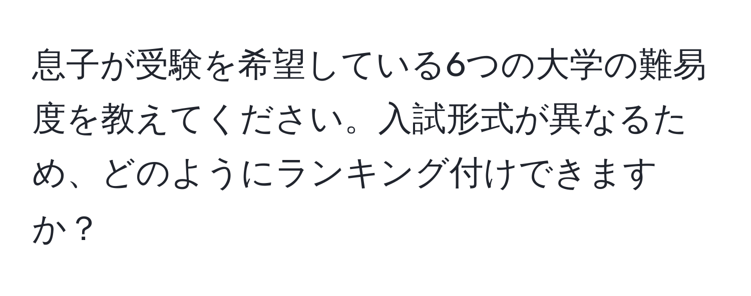 息子が受験を希望している6つの大学の難易度を教えてください。入試形式が異なるため、どのようにランキング付けできますか？